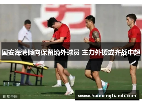 国安海港倾向保留境外球员 主力外援或齐战中超